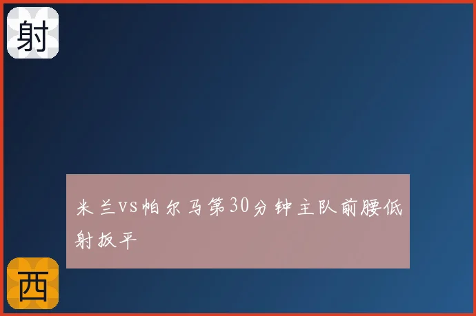 米兰vs帕尔马第30分钟主队前腰低射扳平