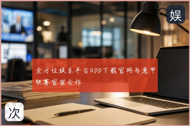 全方位娱乐平台app下载官网与意甲联赛官宣合作