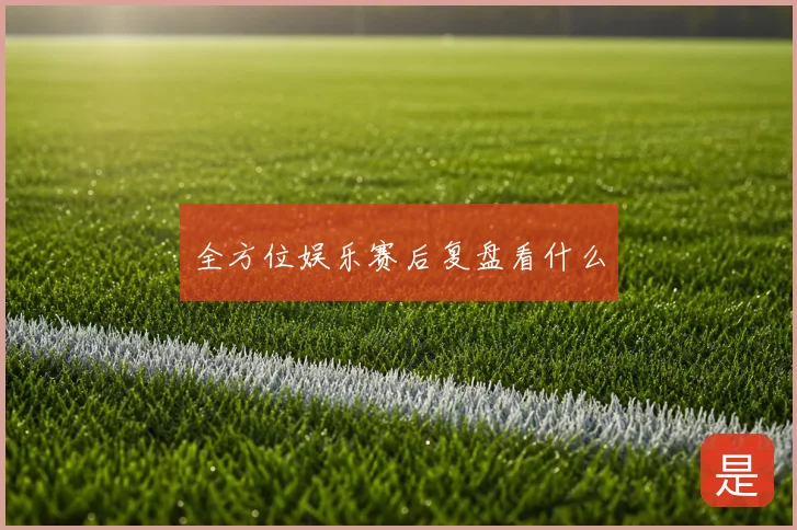 全方位娱乐赛后复盘看什么